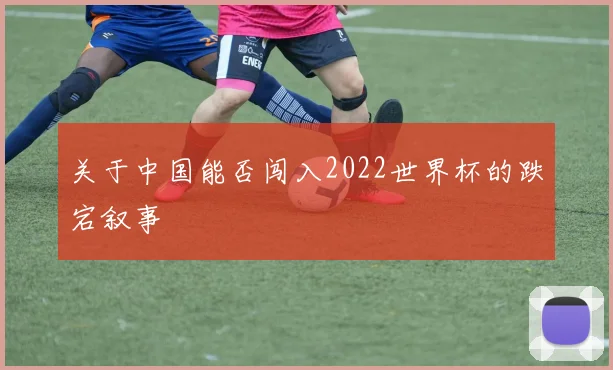 关于中国能否闯入2022世界杯的跌宕叙事