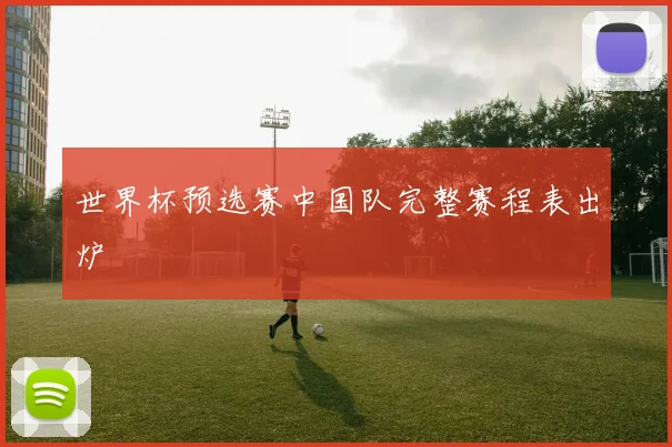 世界杯预选赛中国队完整赛程表出炉