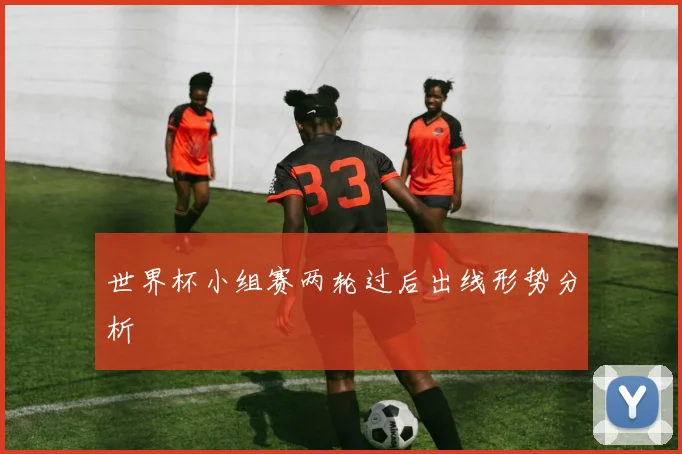 世界杯小组赛两轮过后出线形势分析