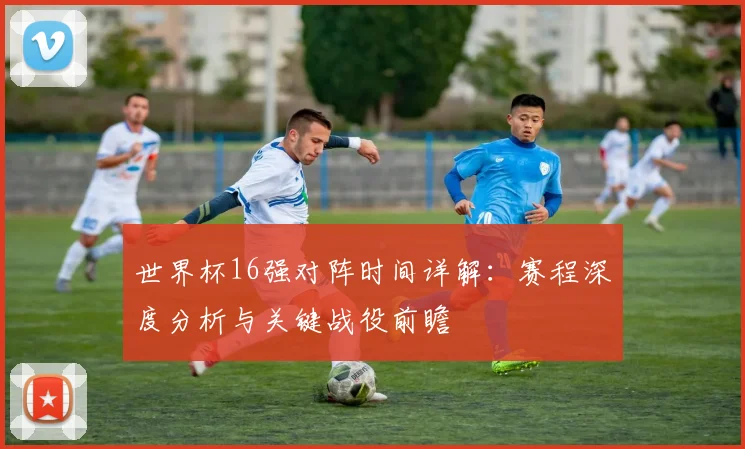 世界杯16强对阵时间详解：赛程深度分析与关键战役前瞻