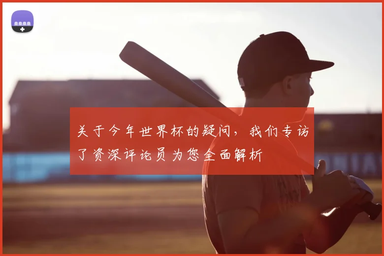 关于今年世界杯的疑问，我们专访了资深评论员为您全面解析