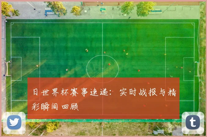 日世界杯赛事速递:实时战报与精彩瞬间回顾
