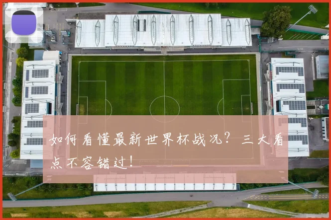 如何看懂最新世界杯战况?三大看点不容错过!
