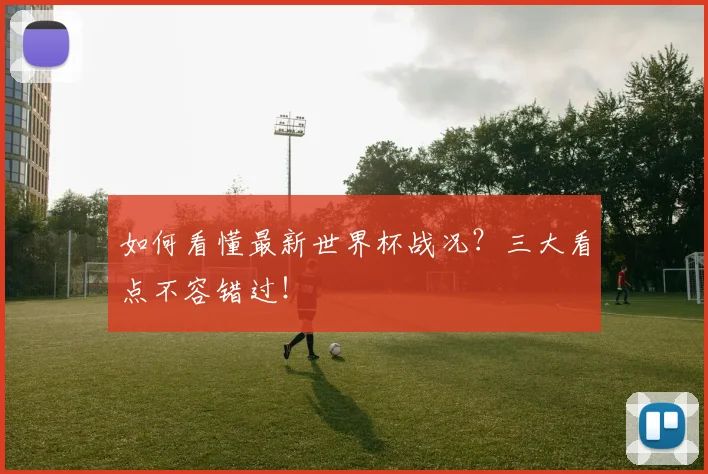 如何看懂最新世界杯战况?三大看点不容错过!