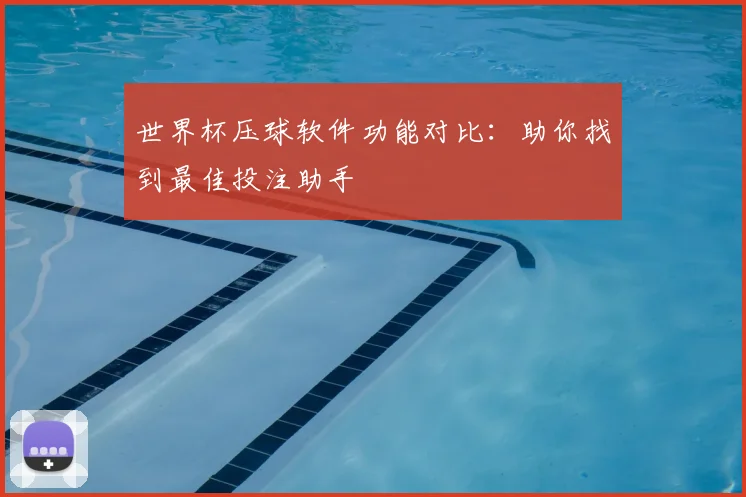 世界杯压球软件功能对比：助你找到最佳投注助手