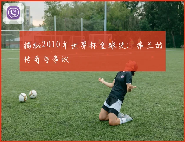 揭秘2010年世界杯金球奖：弗兰的传奇与争议