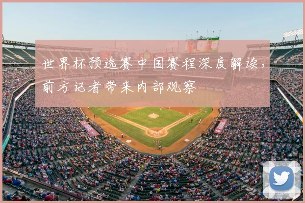 世界杯预选赛中国赛程深度解读，前方记者带来内部观察