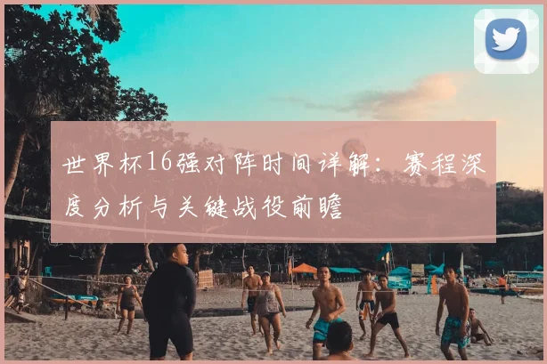 世界杯16强对阵时间详解：赛程深度分析与关键战役前瞻