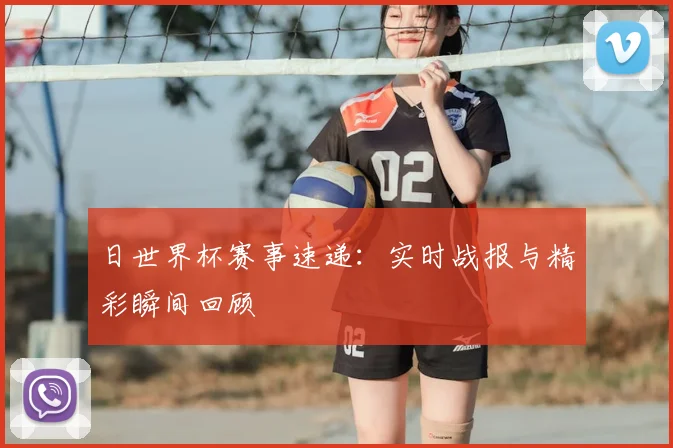 日世界杯赛事速递:实时战报与精彩瞬间回顾