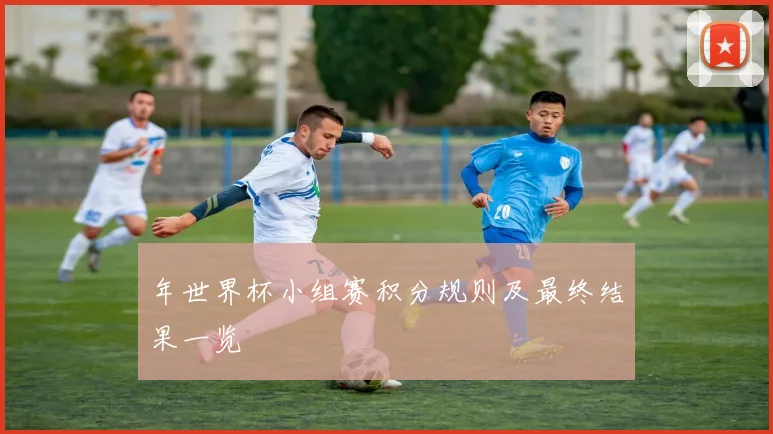 年世界杯小组赛积分规则及最终结果一览
