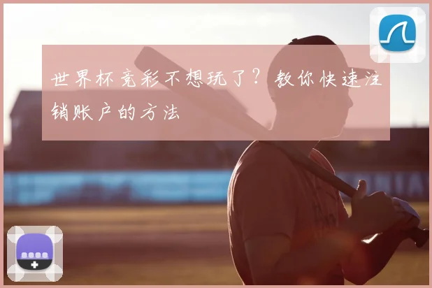 世界杯竞彩不想玩了？教你快速注销账户的方法
