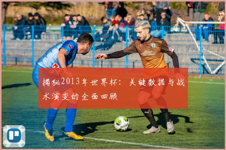 揭秘2013年世界杯：关键数据与战术演变的全面回顾
