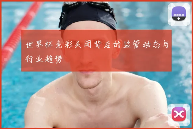 世界杯竞彩关闭背后的监管动态与行业趋势