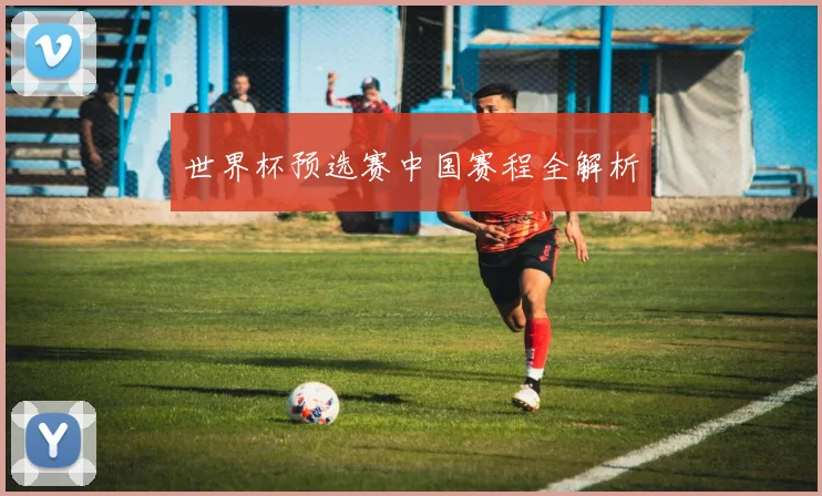 世界杯预选赛中国赛程全解析