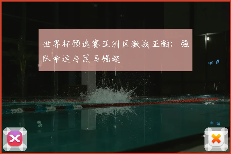 世界杯预选赛亚洲区激战正酣：强队命运与黑马崛起