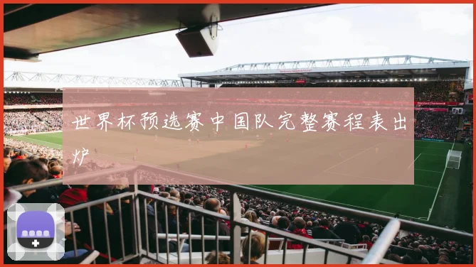 世界杯预选赛中国队完整赛程表出炉