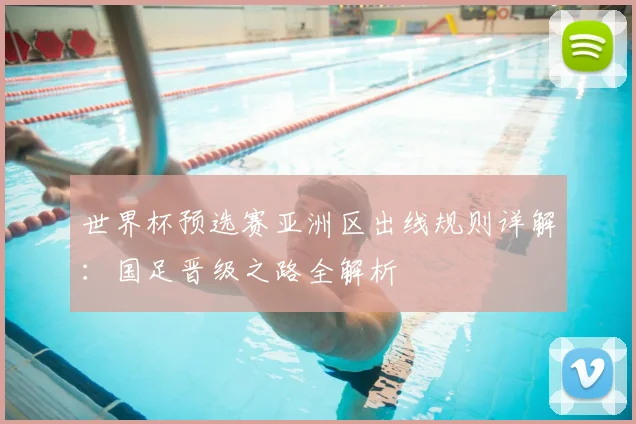 世界杯预选赛亚洲区出线规则详解：国足晋级之路全解析
