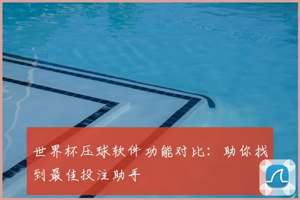 世界杯压球软件功能对比：助你找到最佳投注助手