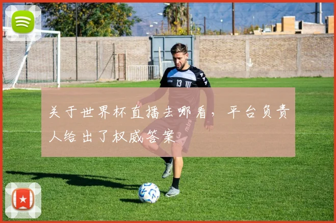 关于世界杯直播去哪看，平台负责人给出了权威答案