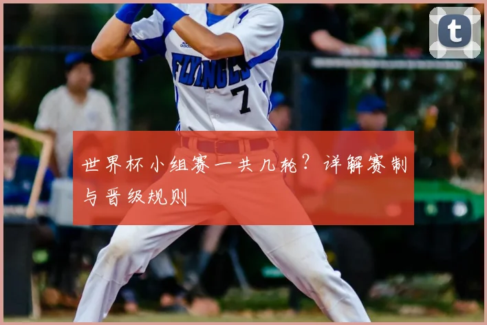 世界杯小组赛一共几轮?详解赛制与晋级规则
